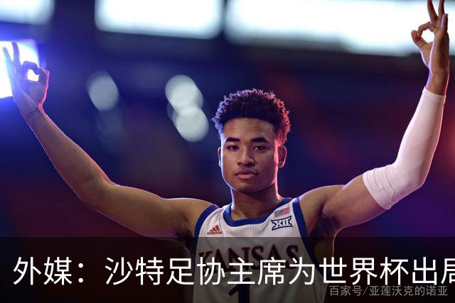外媒：沙特足协主席为世界杯出局担责辞职 足协不会因此出现真空