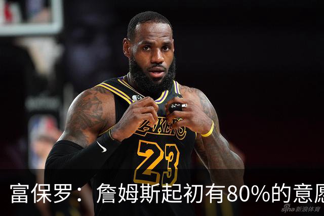富保罗：詹姆斯起初有80%的意愿回归湖人 最终表示100%不想回那里