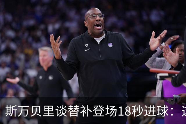 斯万贝里谈替补登场18秒进球：这太疯狂了，感觉非常棒