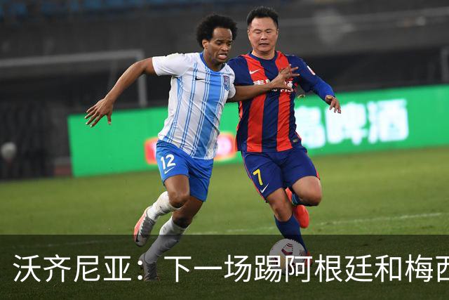 沃齐尼亚：下一场踢阿根廷和梅西是终极荣耀，出线那一刻我乐疯了