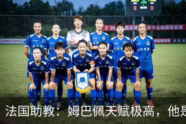 法国助教：姆巴佩天赋极高，他是我们无可替代的领袖球员