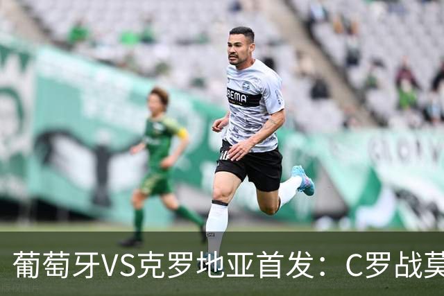 葡萄牙VS克罗地亚首发：C罗战莫德里奇 B费莱奥先发