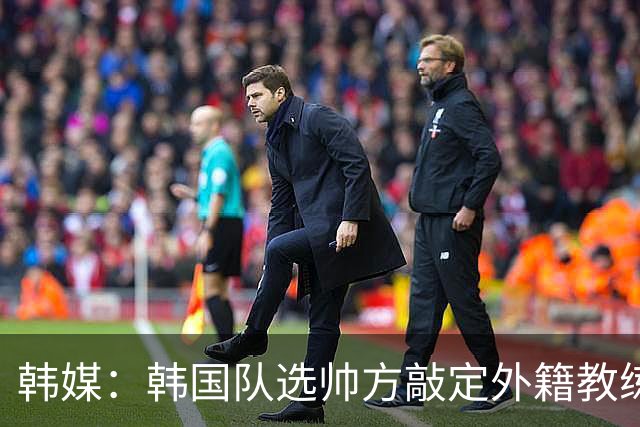 韩媒：韩国队选帅方敲定外籍教练 明年亚洲杯将迎首秀