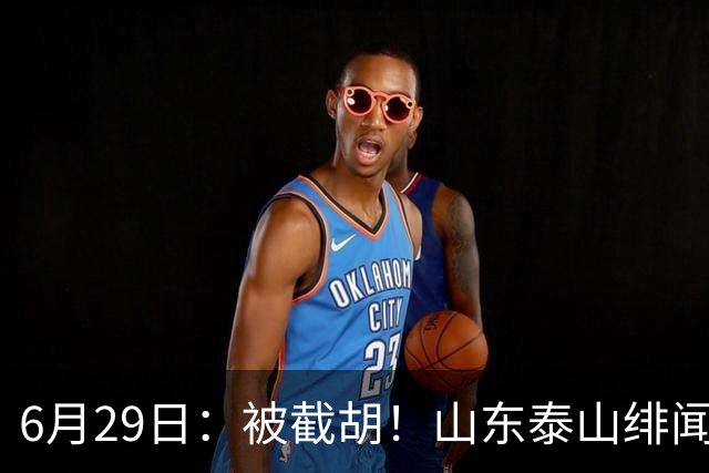 6月29日：被截胡！山东泰山绯闻外援遭西甲豪门争抢，夏窗换外援又泡汤了